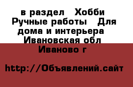  в раздел : Хобби. Ручные работы » Для дома и интерьера . Ивановская обл.,Иваново г.